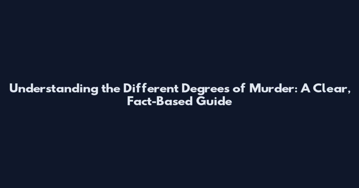Understanding the Different Degrees of Murder: A Clear, Fact-Based Guide