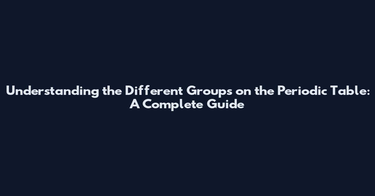 Understanding the Different Groups on the Periodic Table: A Complete Guide