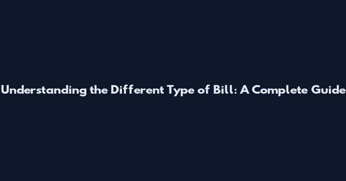 Understanding the Different Type of Bill: A Complete Guide
