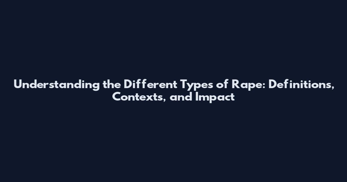 Understanding the Different Types of Rape: Definitions, Contexts, and Impact