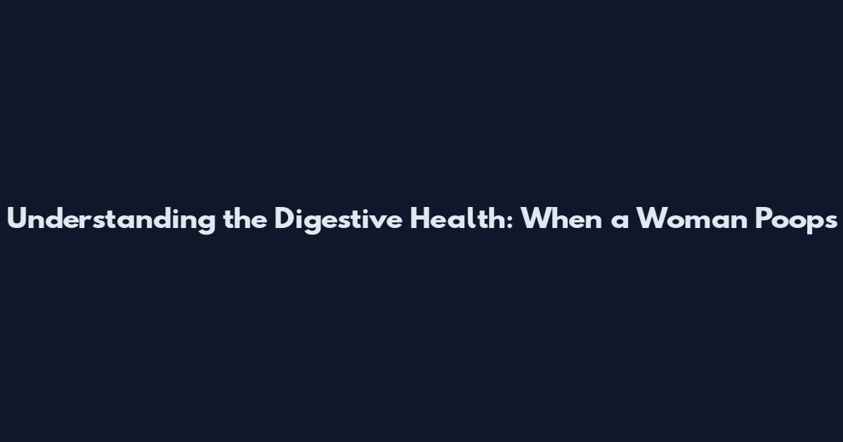 Understanding the Digestive Health: When a Woman Poops