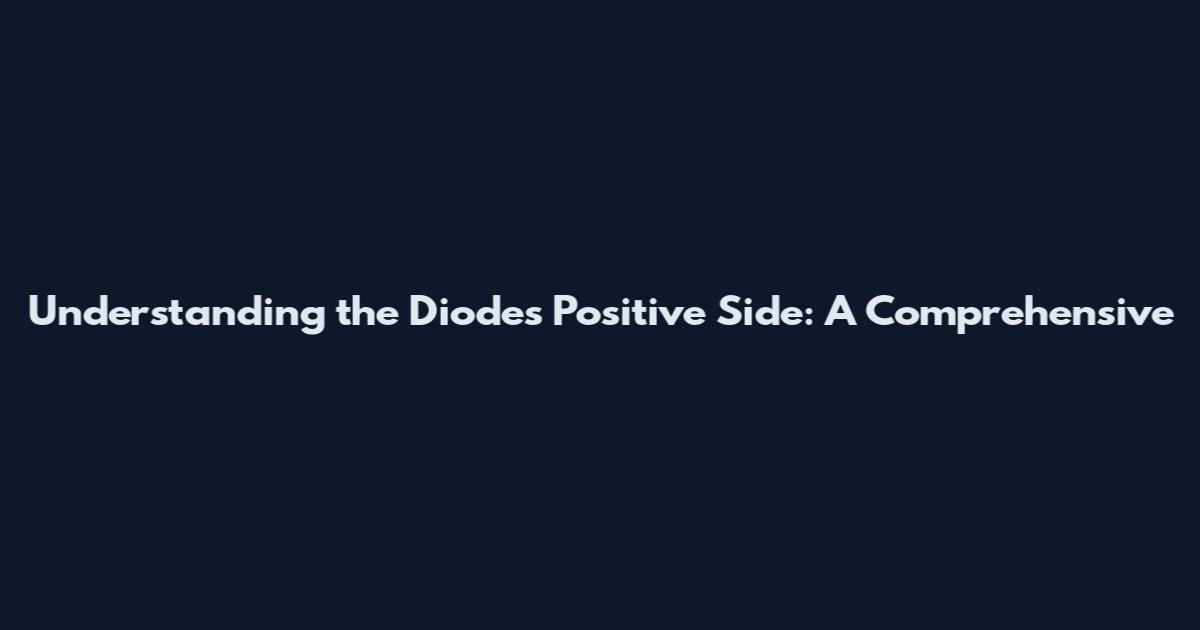 Understanding the Diode's Positive Side: A Comprehensive