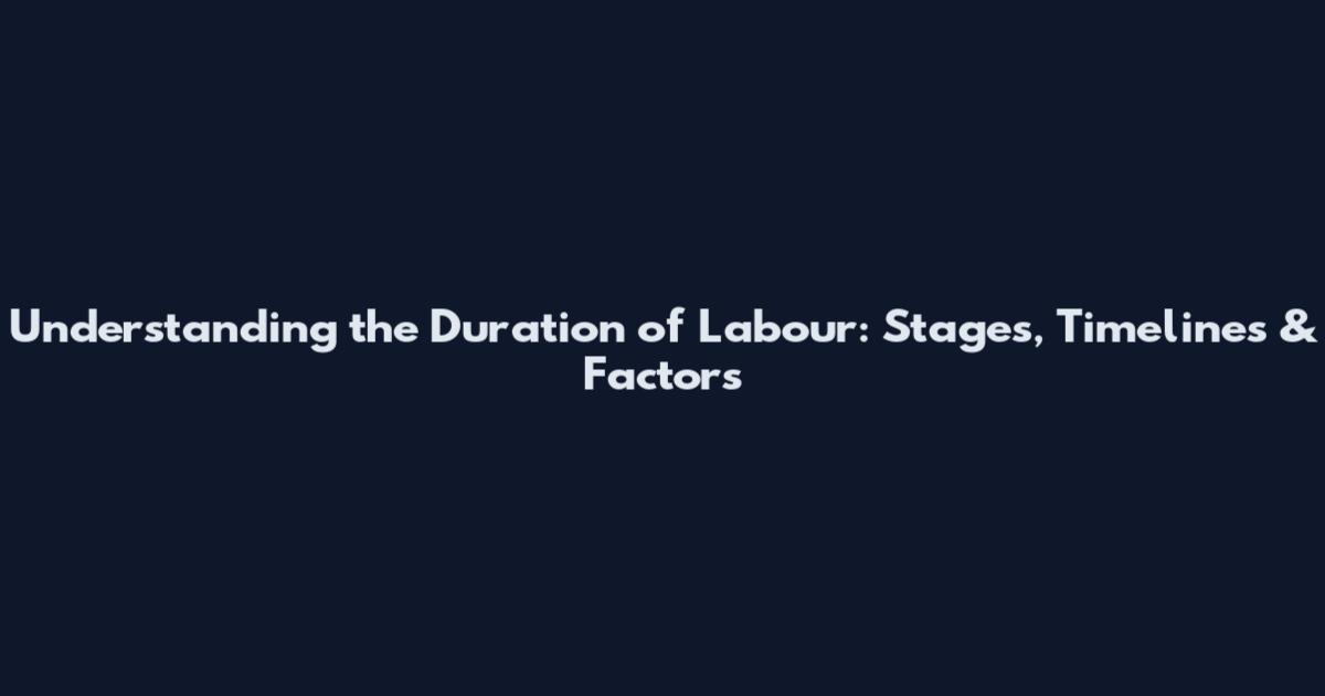 Understanding the Duration of Labour: Stages, Timelines & Factors