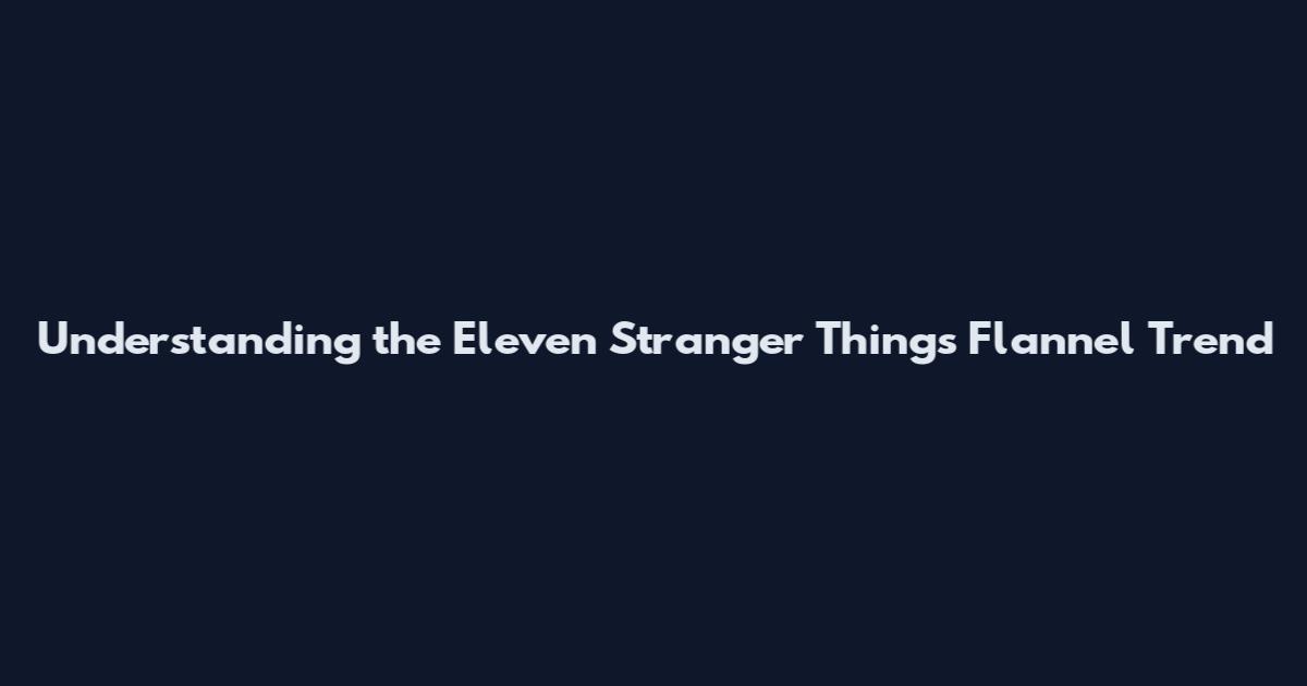 Understanding the Eleven Stranger Things Flannel Trend