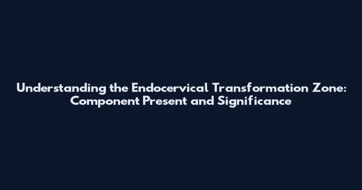 Understanding the Endocervical Transformation Zone: Component Present and Significance