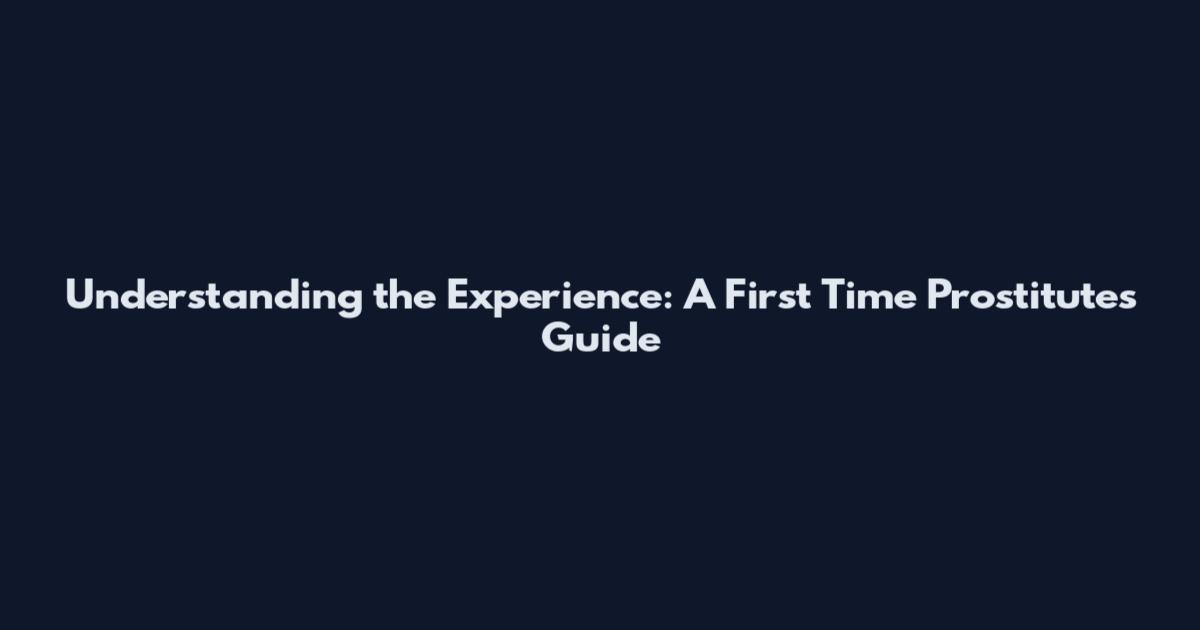 Understanding the Experience: A First Time Prostitute's Guide