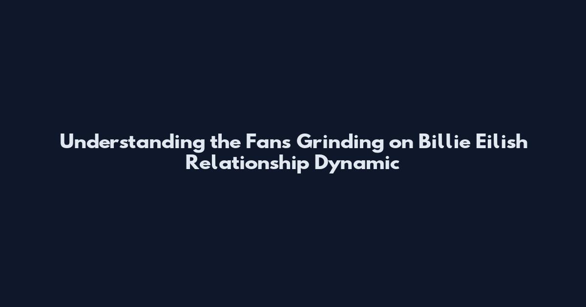 Understanding the Fans Grinding on Billie Eilish Relationship Dynamic