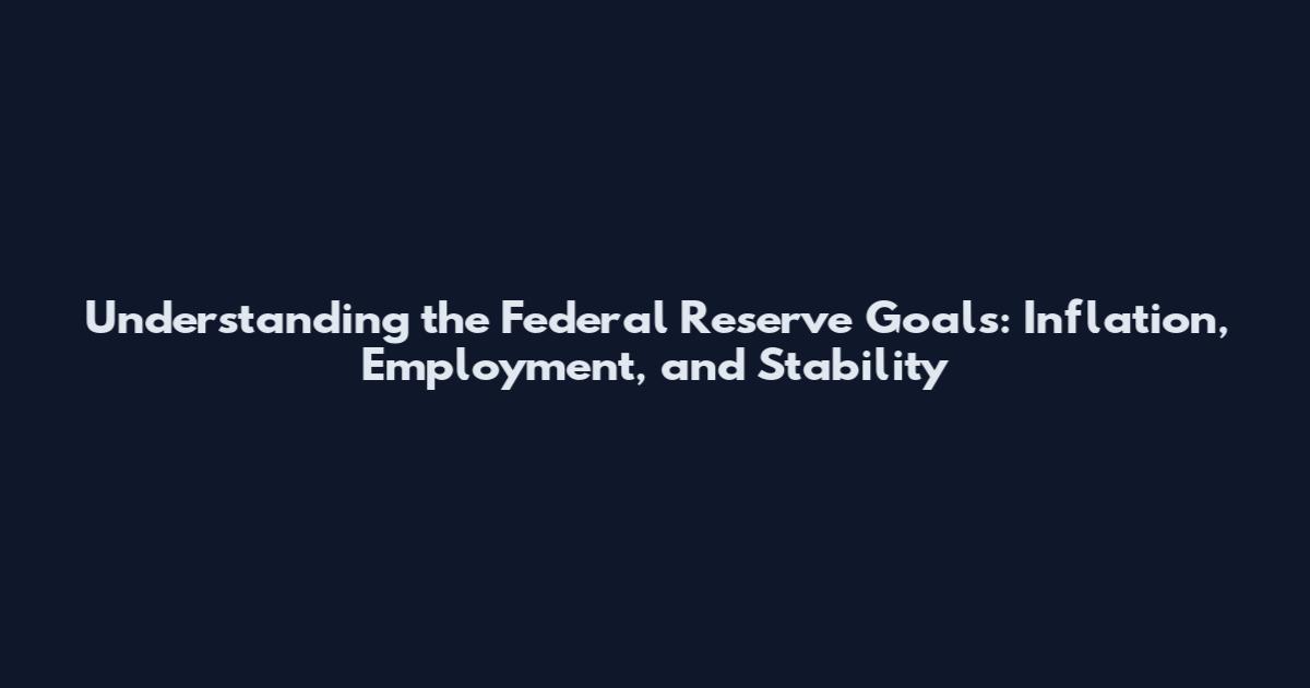 Understanding the Federal Reserve Goals: Inflation, Employment, and Stability
