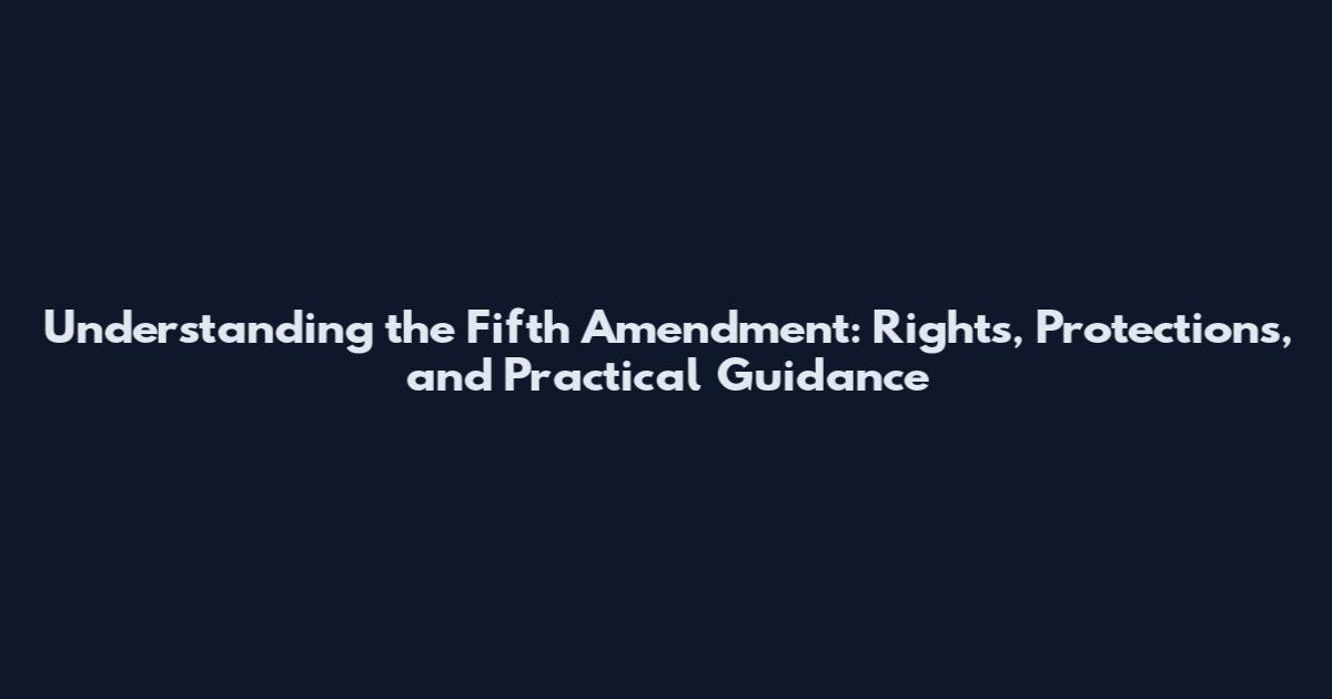Understanding the Fifth Amendment: Rights, Protections, and Practical Guidance