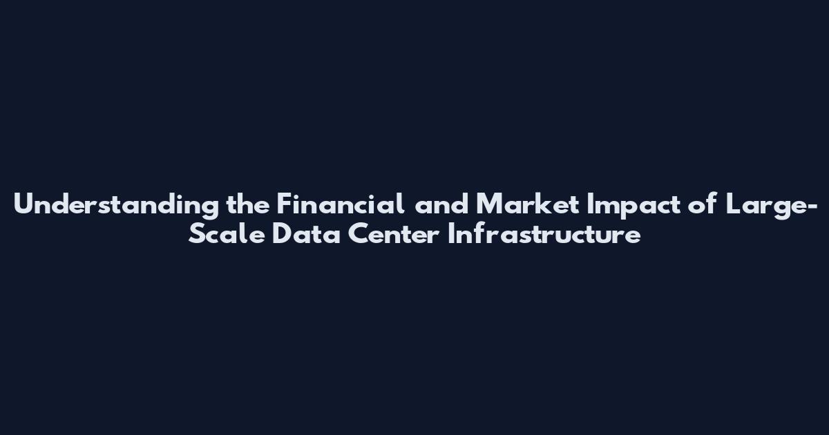 Understanding the Financial and Market Impact of Large-Scale Data Center Infrastructure