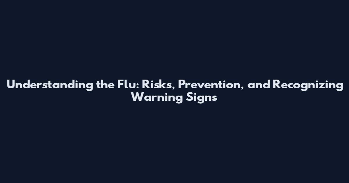 Understanding the Flu: Risks, Prevention, and Recognizing Warning Signs
