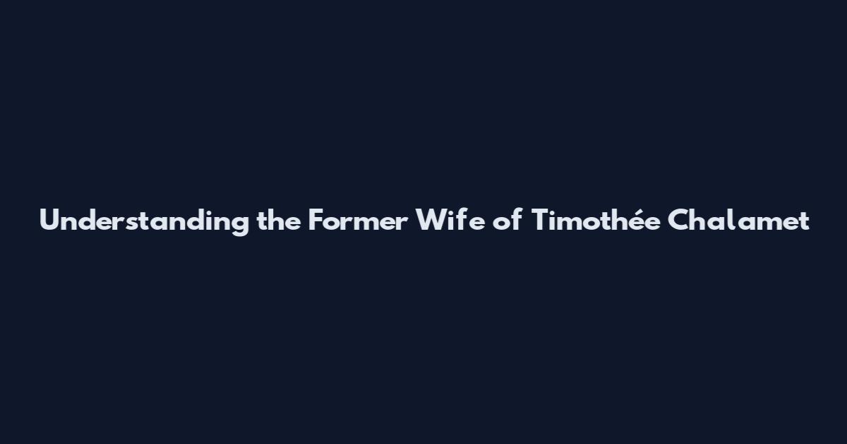 Understanding the Former Wife of Timothée Chalamet