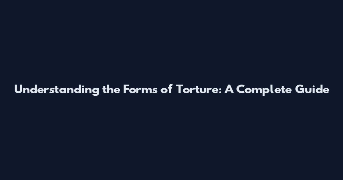 Understanding the Forms of Torture: A Complete Guide