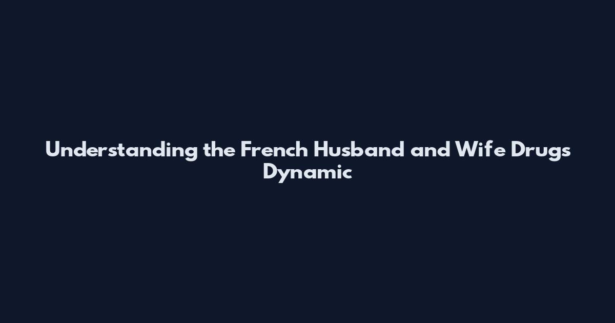 Understanding the French Husband and Wife Drugs Dynamic