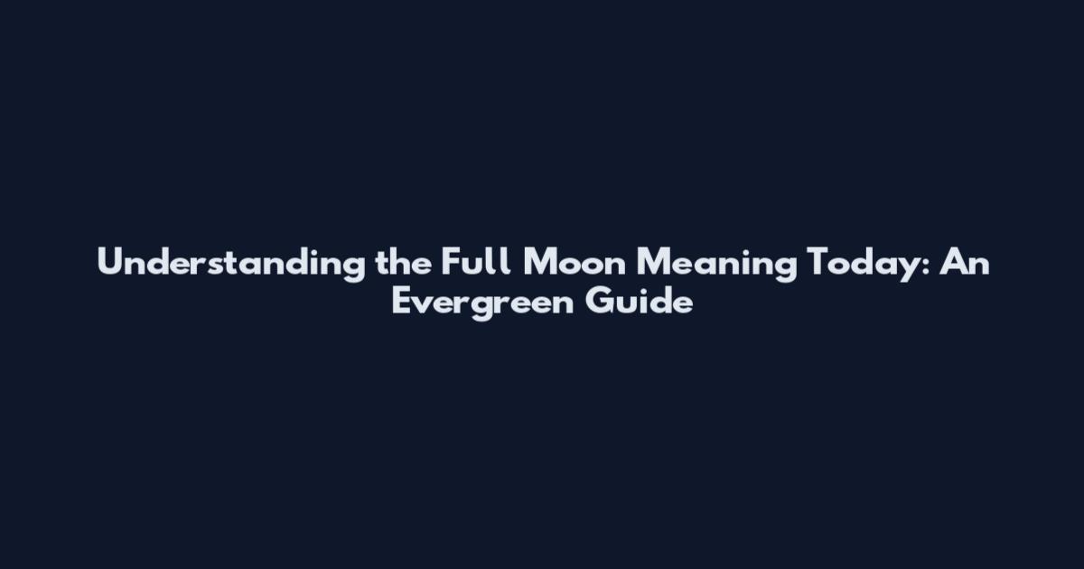 Understanding the Full Moon Meaning Today: An Evergreen Guide