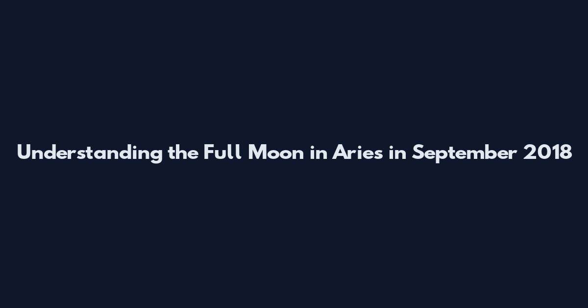 Understanding the Full Moon in Aries in September 2018