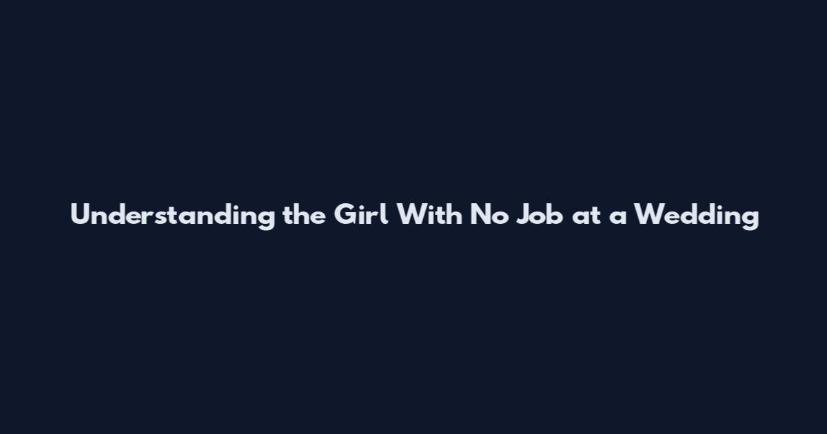Understanding the Girl With No Job at a Wedding