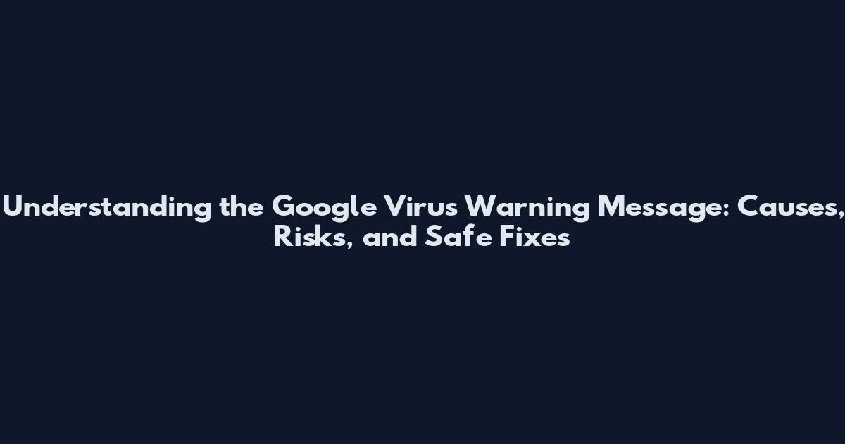 Understanding the Google Virus Warning Message: Causes, Risks, and Safe Fixes