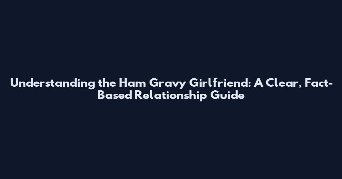 Understanding the Ham Gravy Girlfriend: A Clear, Fact-Based Relationship Guide