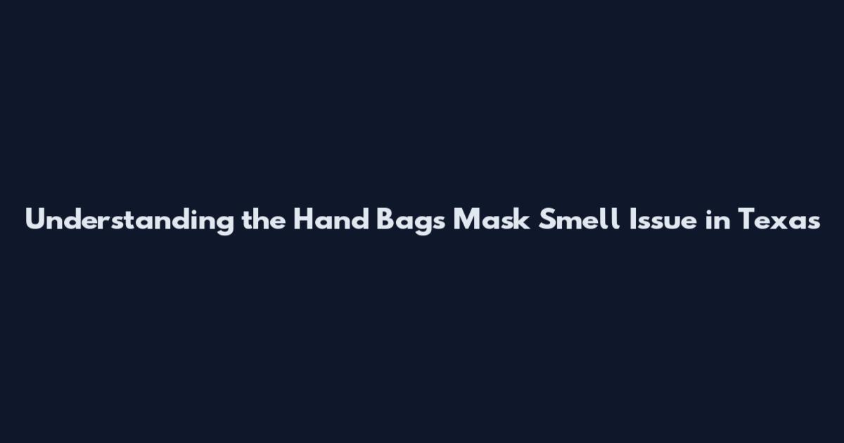Understanding the Hand Bags Mask Smell Issue in Texas