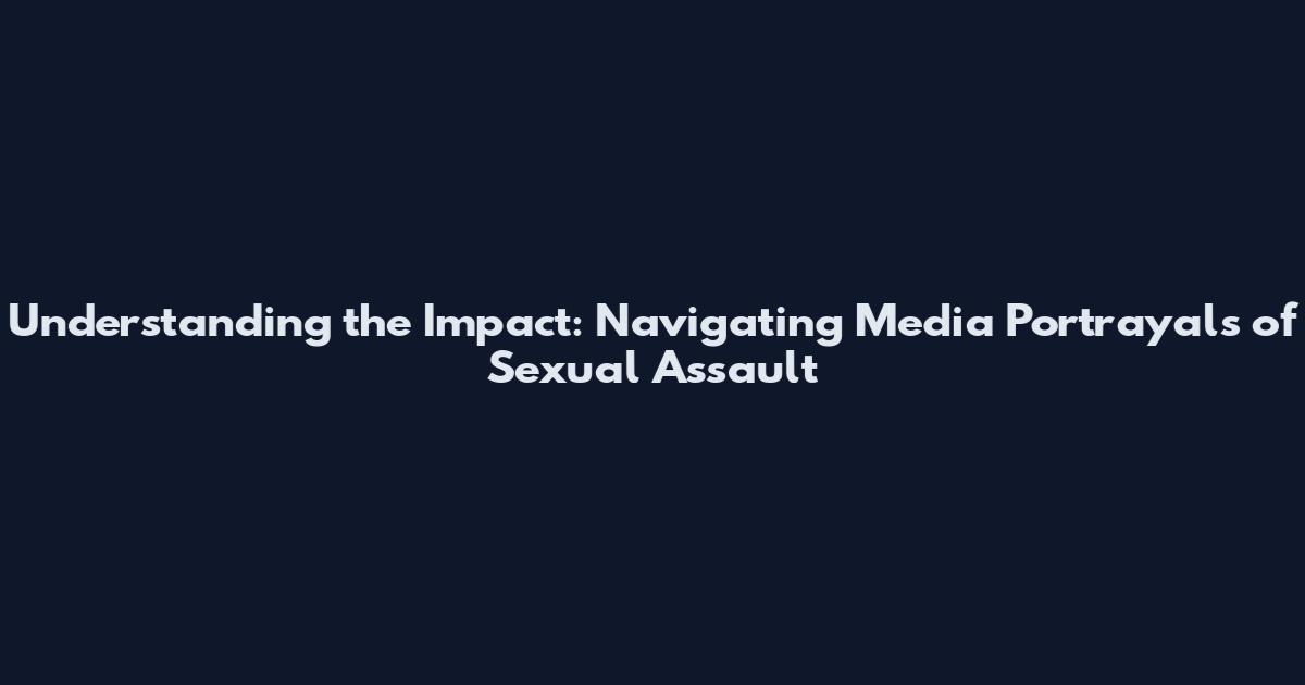 Understanding the Impact: Navigating Media Portrayals of Sexual Assault