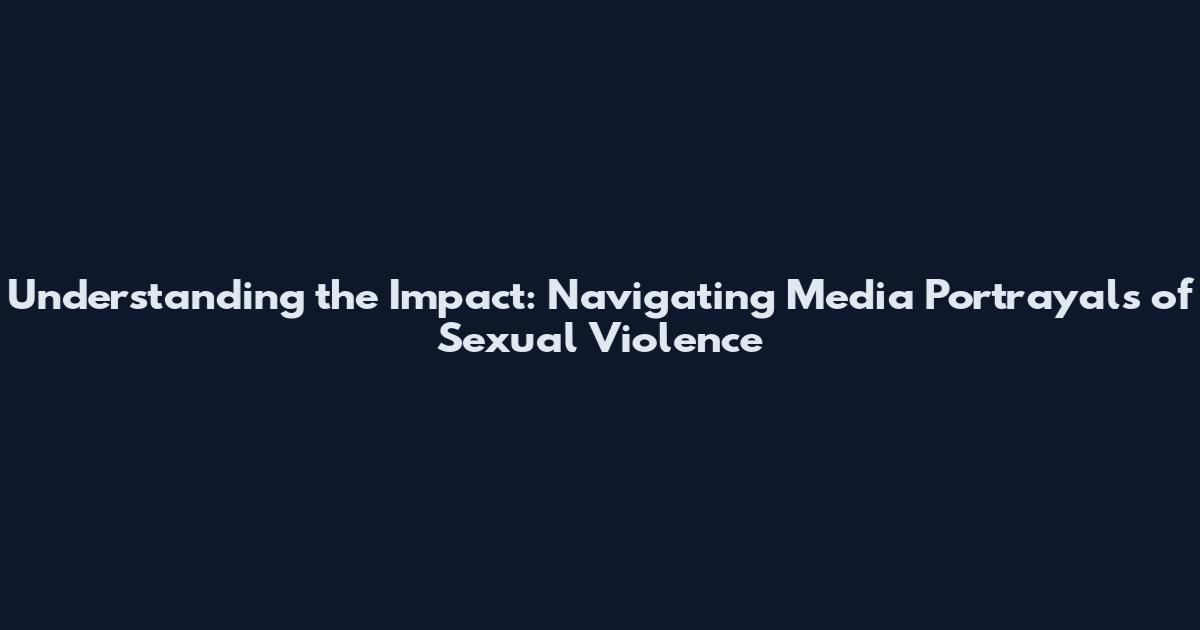 Understanding the Impact: Navigating Media Portrayals of Sexual Violence