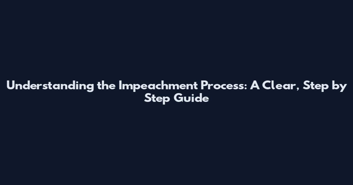 Understanding the Impeachment Process: A Clear, Step by Step Guide