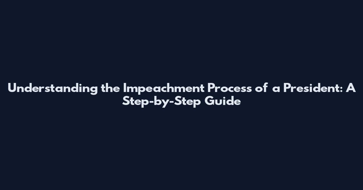 Understanding the Impeachment Process of a President: A Step-by-Step Guide