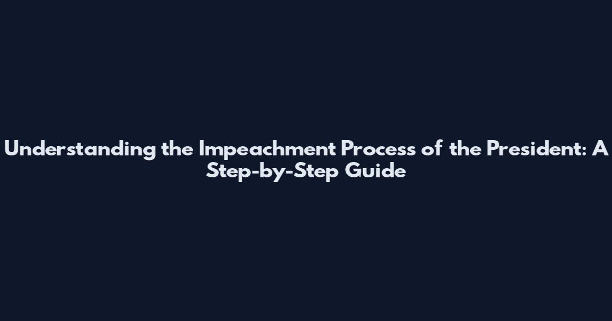 Understanding the Impeachment Process of the President: A Step-by-Step Guide