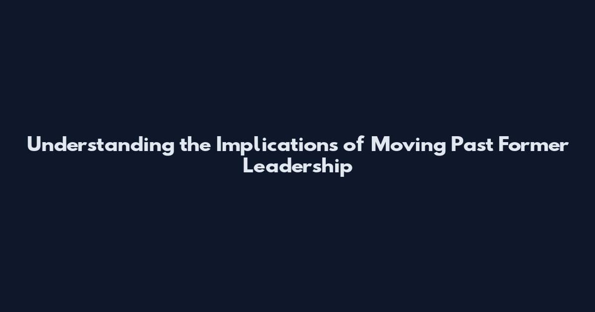 Understanding the Implications of Moving Past Former Leadership