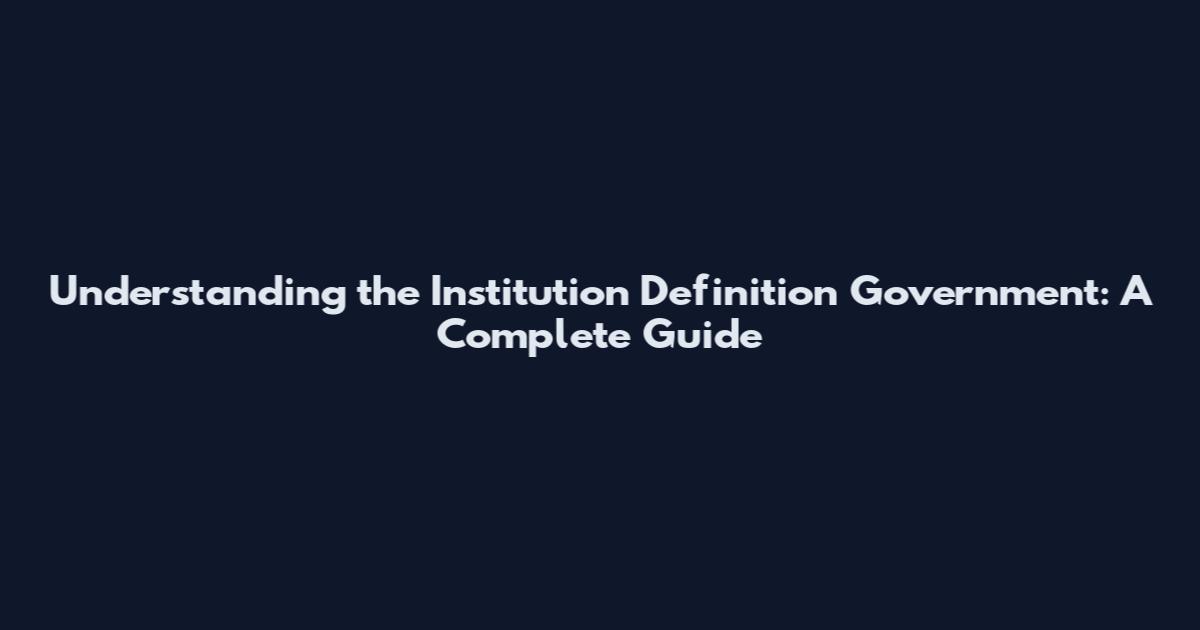Understanding the Institution Definition Government: A Complete Guide
