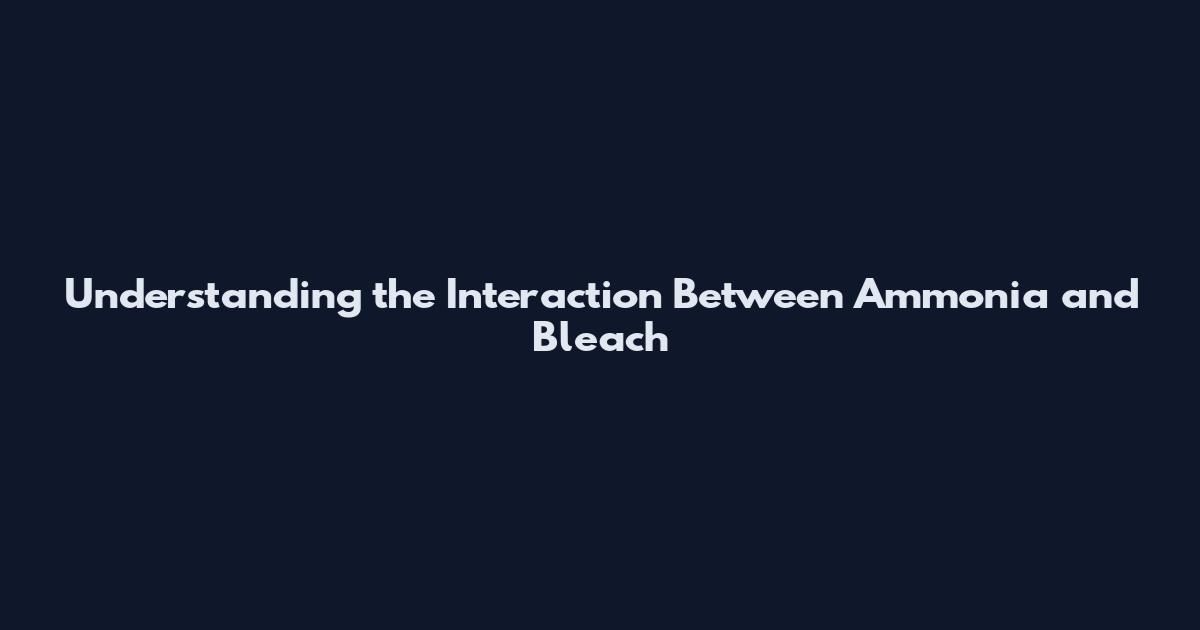 Understanding the Interaction Between Ammonia and Bleach