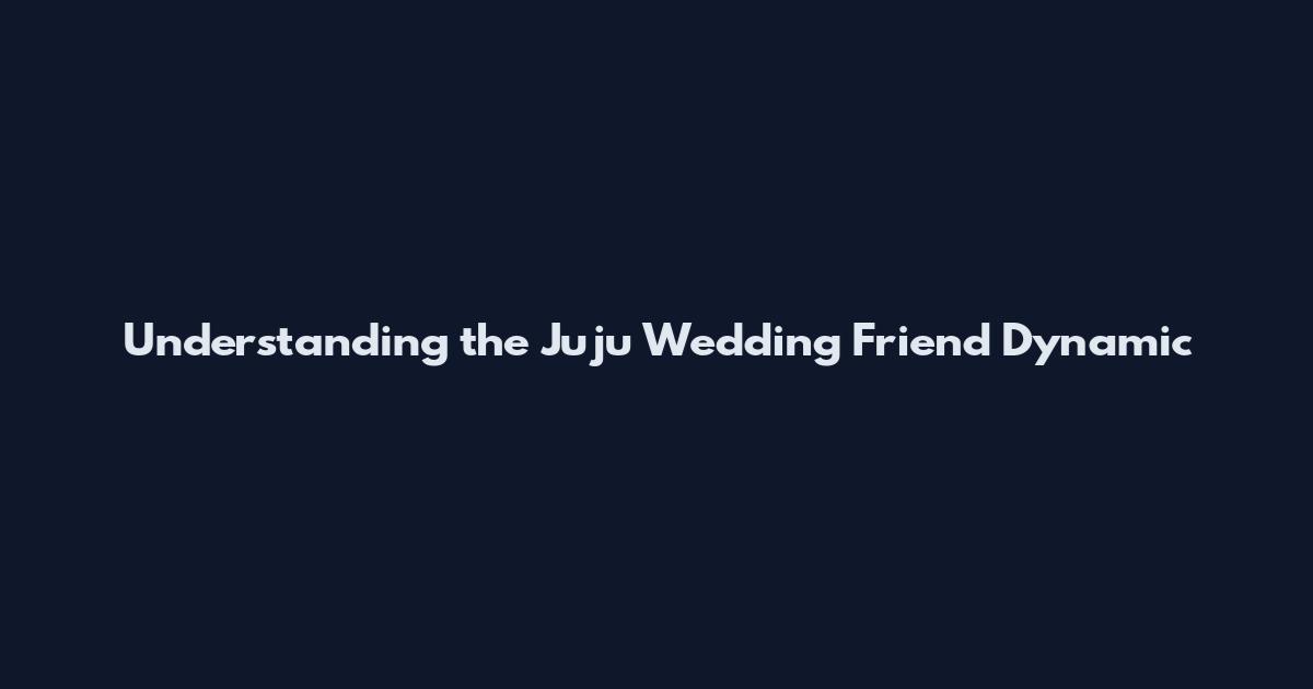 Understanding the Juju Wedding Friend Dynamic