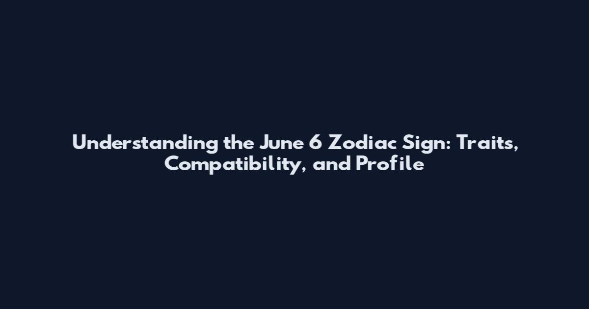 Understanding the June 6 Zodiac Sign: Traits, Compatibility, and Profile