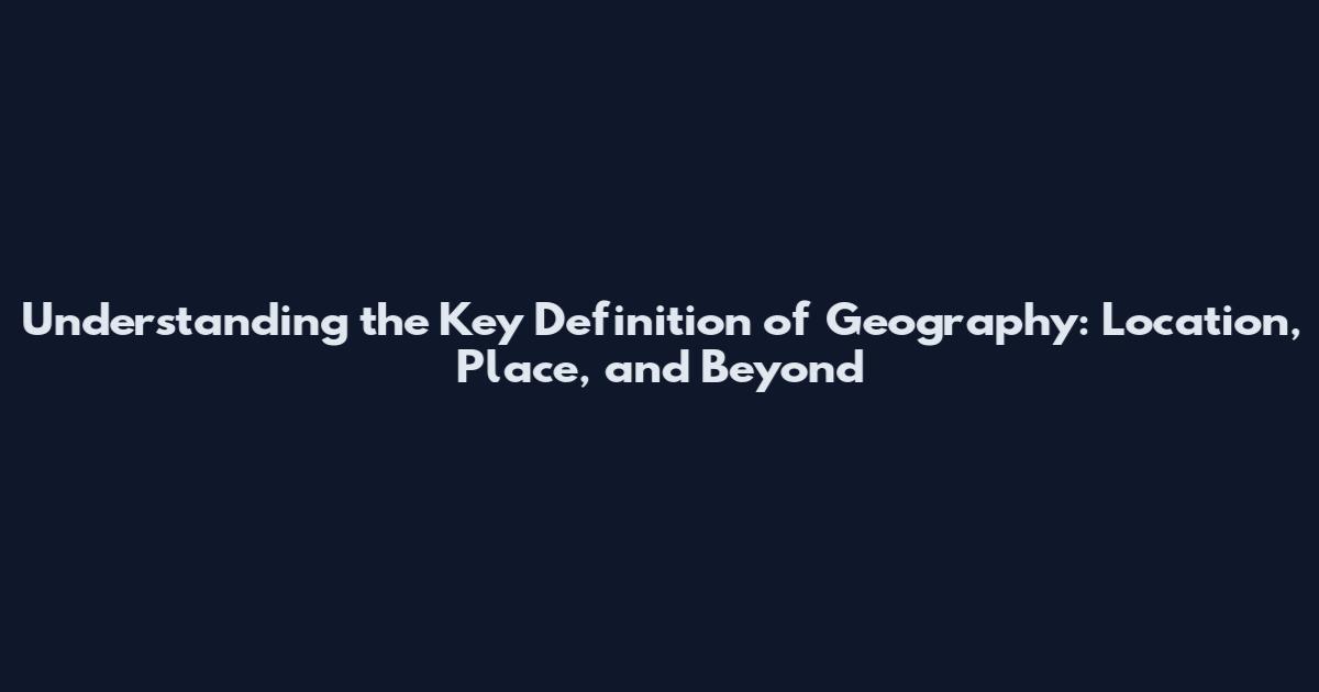 Understanding the Key Definition of Geography: Location, Place, and Beyond