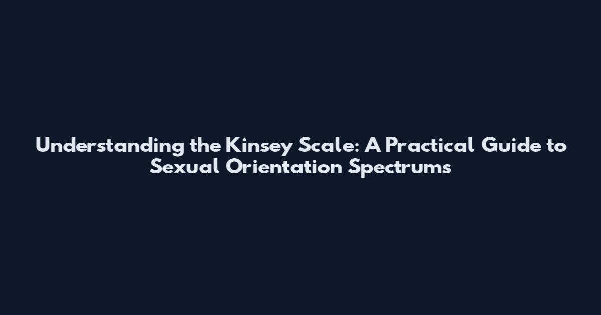 Understanding the Kinsey Scale: A Practical Guide to Sexual Orientation Spectrums