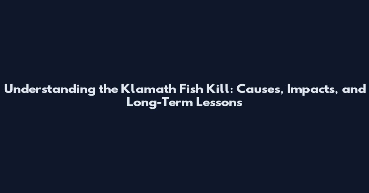 Understanding the Klamath Fish Kill: Causes, Impacts, and Long-Term Lessons