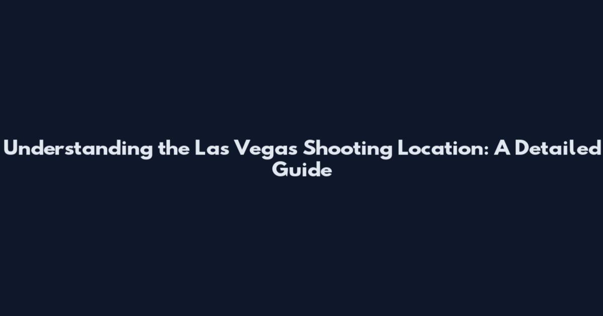 Understanding the Las Vegas Shooting Location: A Detailed Guide