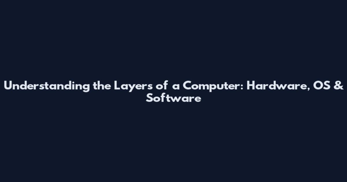 Understanding the Layers of a Computer: Hardware, OS & Software