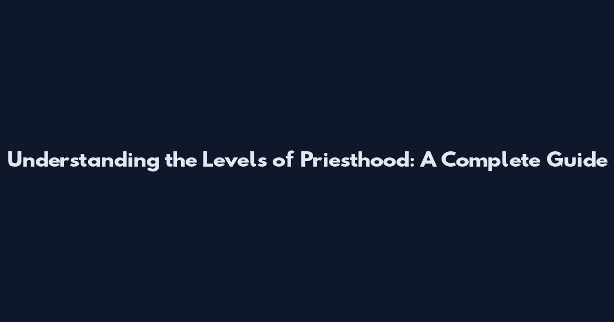 Understanding the Levels of Priesthood: A Complete Guide