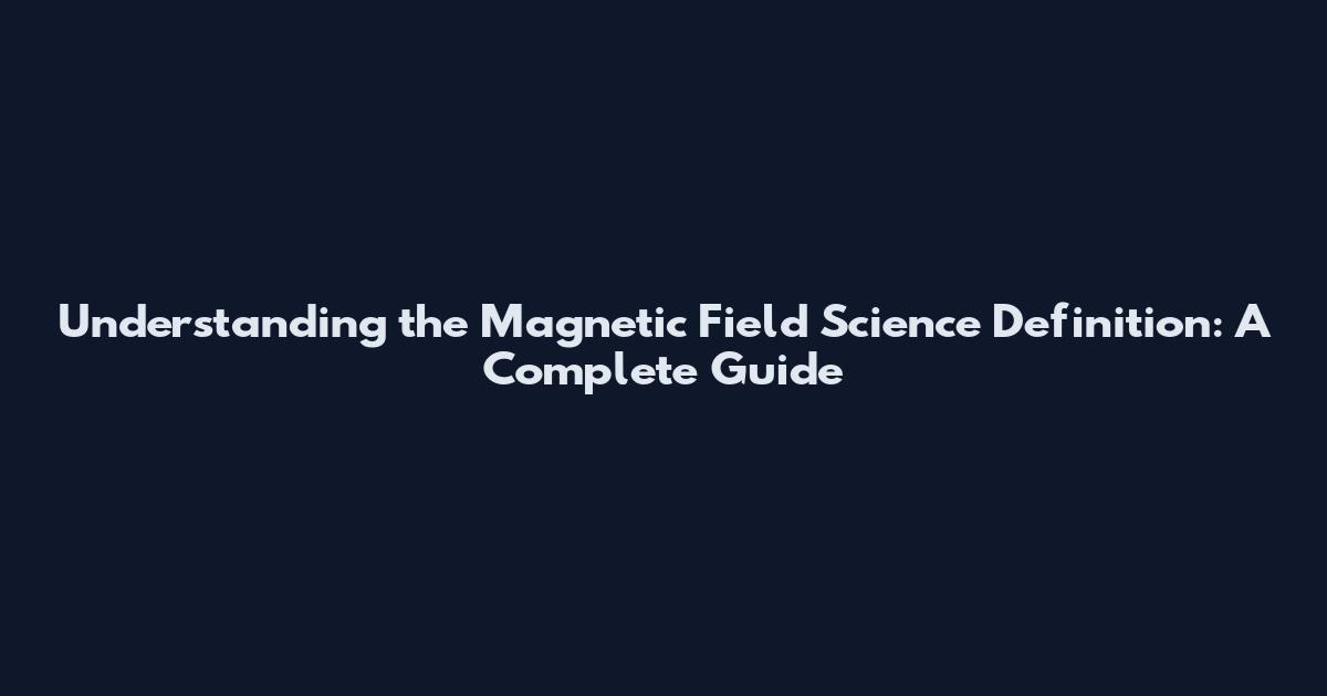 Understanding the Magnetic Field Science Definition: A Complete Guide