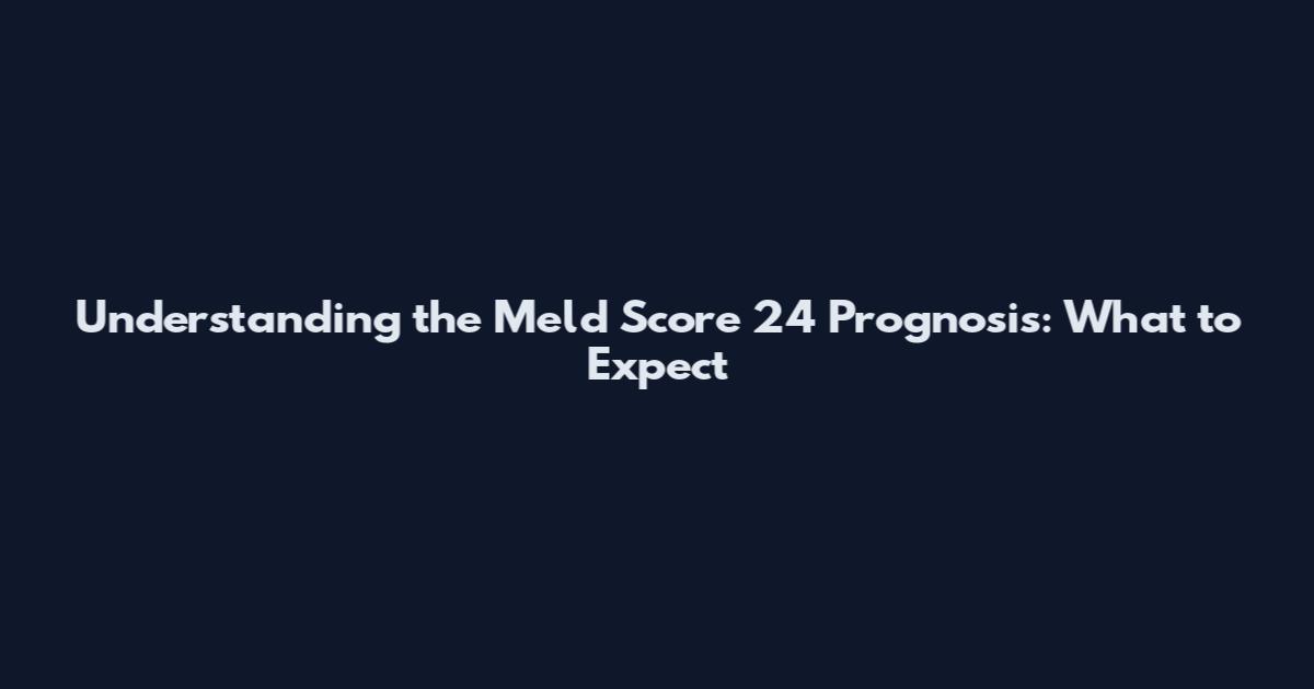 Understanding the Meld Score 24 Prognosis: What to Expect