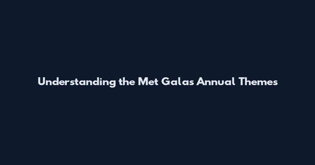 Understanding the Met Gala's Annual Themes