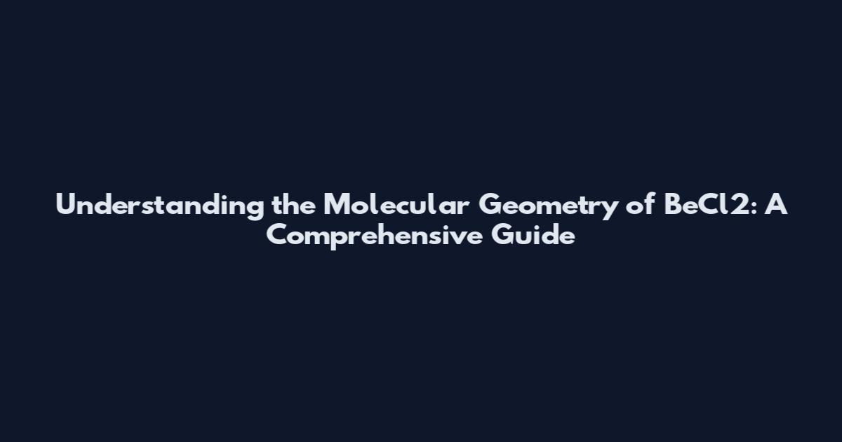 Understanding the Molecular Geometry of BeCl2: A Comprehensive Guide