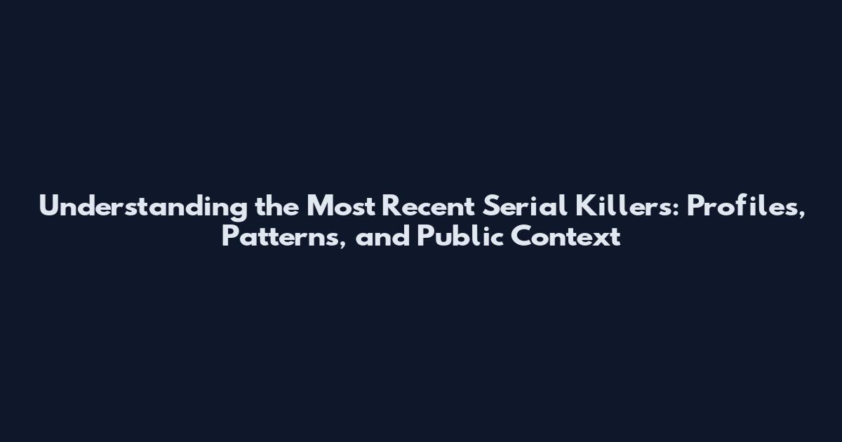 Understanding the Most Recent Serial Killers: Profiles, Patterns, and Public Context