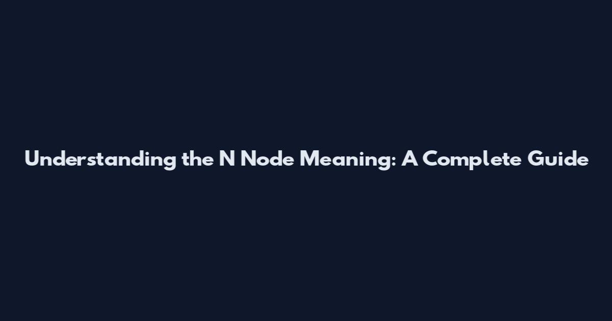 Understanding the N Node Meaning: A Complete Guide