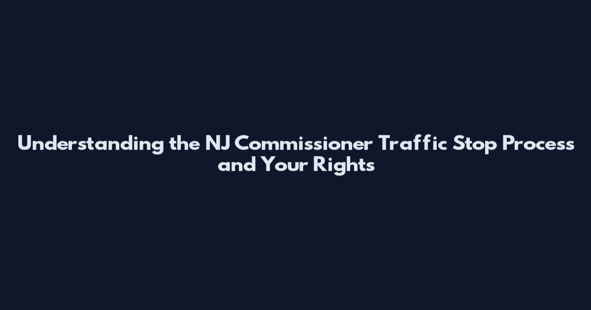 Understanding the NJ Commissioner Traffic Stop Process and Your Rights