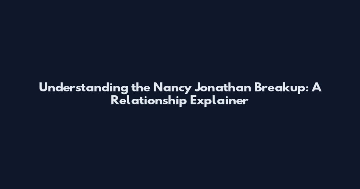 Understanding the Nancy Jonathan Breakup: A Relationship Explainer