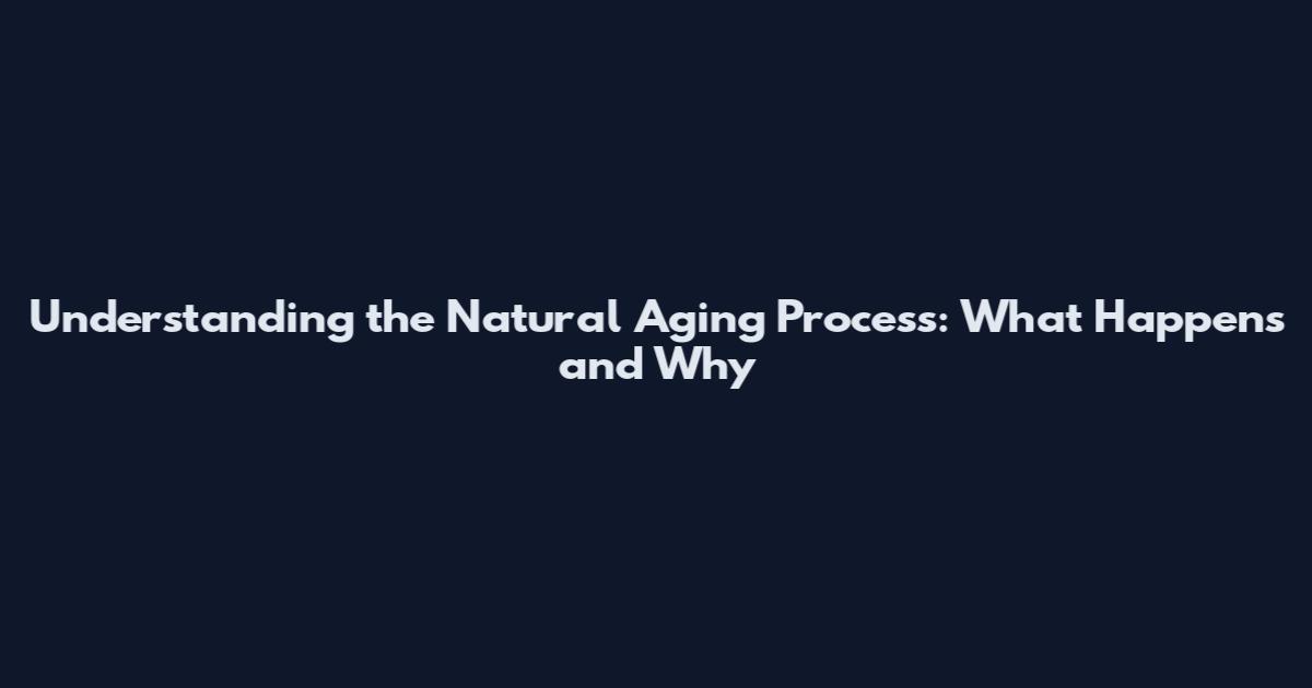 Understanding the Natural Aging Process: What Happens and Why