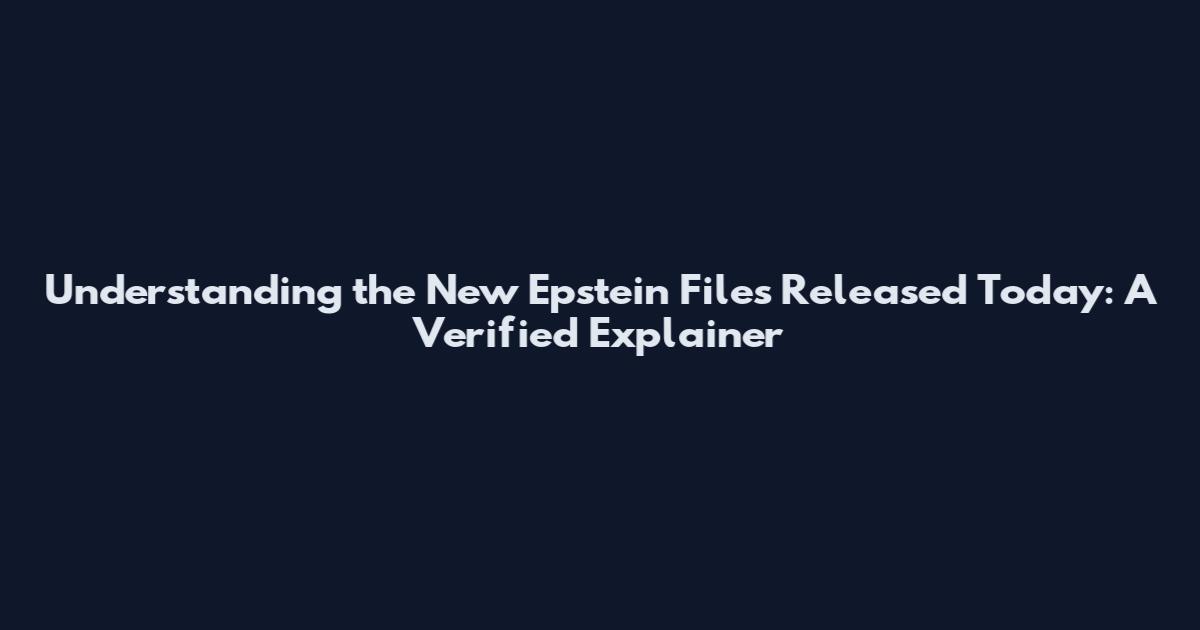 Understanding the New Epstein Files Released Today: A Verified Explainer